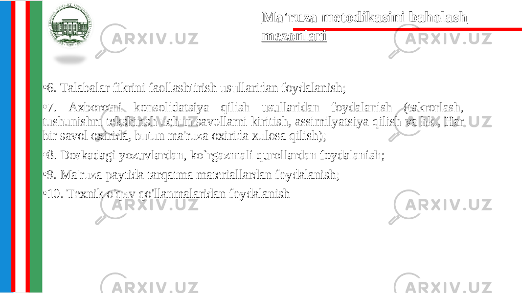 • 6. Talabalar fikrini faollashtirish usullaridan foydalanish; • 7. Axborotni konsolidatsiya qilish usullaridan foydalanish (takrorlash, tushunishni tekshirish uchun savollarni kiritish, assimilyatsiya qilish va hk., Har bir savol oxirida, butun ma&#39;ruza oxirida xulosa qilish); • 8. Doskadagi yozuvlardan, ko`rgazmali qurollardan foydalanish; • 9. Ma&#39;ruza paytida tarqatma materiallardan foydalanish; • 10. Texnik o&#39;quv qo&#39;llanmalaridan foydalanish Ma&#39;ruza metodikasini baholash mezonlari 