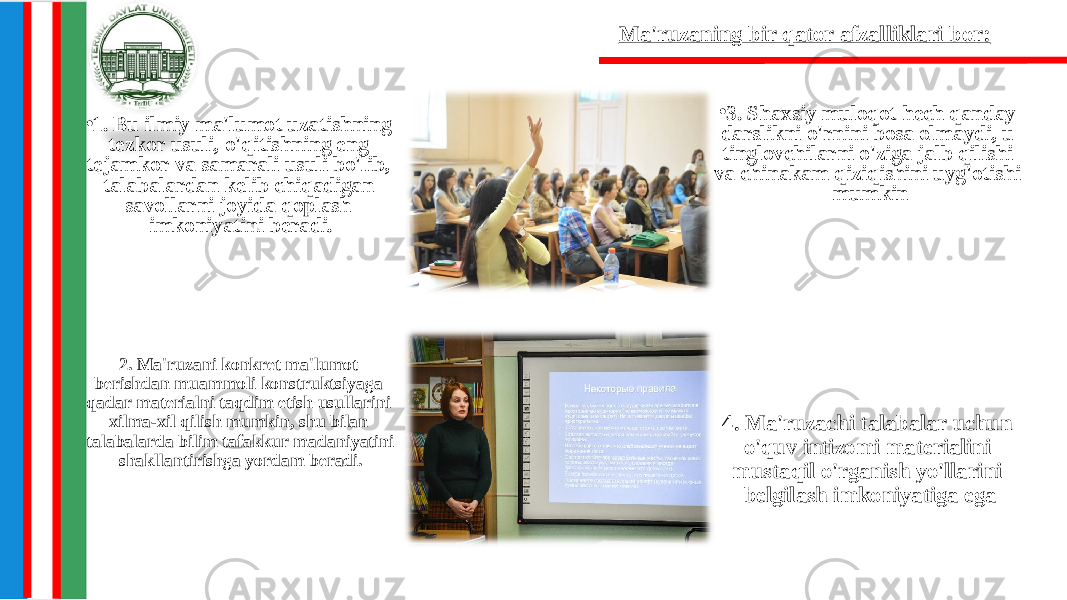 • 1. Bu ilmiy ma&#39;lumot uzatishning tezkor usuli, o&#39;qitishning eng tejamkor va samarali usuli bo&#39;lib, talabalardan kelib chiqadigan savollarni joyida qoplash imkoniyatini beradi. • 3. Shaxsiy muloqot hech qanday darslikni o&#39;rnini bosa olmaydi, u tinglovchilarni o&#39;ziga jalb qilishi va chinakam qiziqishini uyg&#39;otishi mumkin 2. Ma&#39;ruzani konkret ma&#39;lumot berishdan muammoli konstruktsiyaga qadar materialni taqdim etish usullarini xilma-xil qilish mumkin, shu bilan talabalarda bilim tafakkur madaniyatini shakllantirishga yordam beradi. 4. Ma&#39;ruzachi talabalar uchun o&#39;quv intizomi materialini mustaqil o&#39;rganish yo&#39;llarini belgilash imkoniyatiga egaMa&#39;ruzaning bir qator afzalliklari bor: 