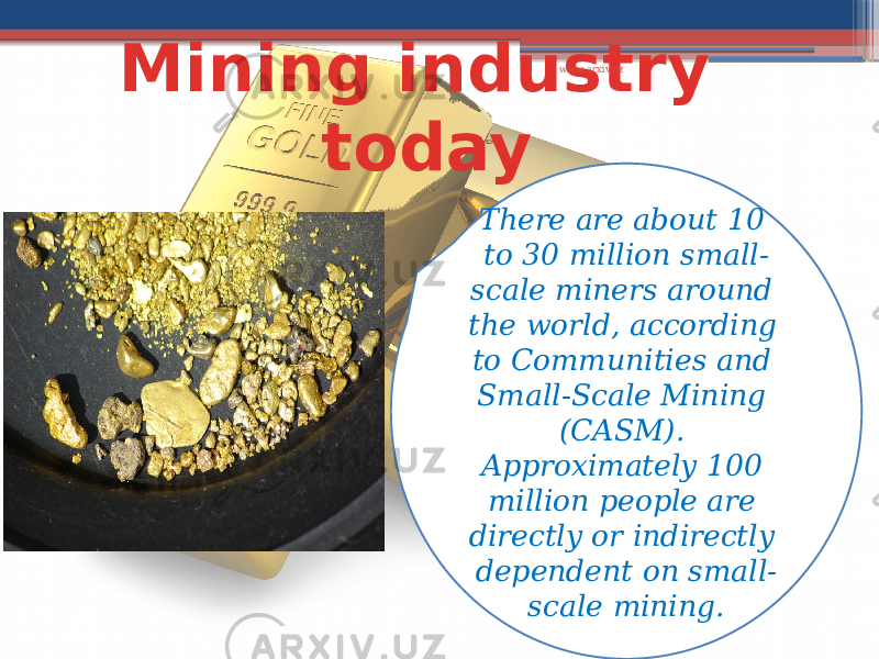 Mining industry today There are about 10 to 30 million small- scale miners around the world, according to Communities and Small-Scale Mining (CASM). Approximately 100 million people are directly or indirectly dependent on small- scale mining. www.arxiv.uz 