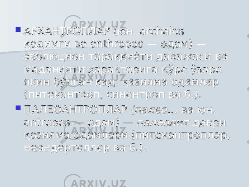  АРХАНТРОПЛАР (юн. АРХАНТРОПЛАР (юн. archaios archaios қадимқадим ги ва ги ва anthroposanthropos — одам) — — одам) — эволюцион эволюцион тараққиёти даражаси тараққиёти даражаси ва ва маданияти характерига маданияти характерига кўра ўзаро кўра ўзаро яқин бўлган қад. қазилма одамлар яқин бўлган қад. қазилма одамлар (питекантроп, синантроп ва б.).(питекантроп, синантроп ва б.).  ПАЛЕОАНТРОПЛАРПАЛЕОАНТРОПЛАР (палео... (палео... ва юн. ва юн. antropos — одам) — antropos — одам) — палеолит палеолит даври даври қазилма одамлари (питекантроплар, қазилма одамлари (питекантроплар, неандерталлар ва б.). неандерталлар ва б.). 