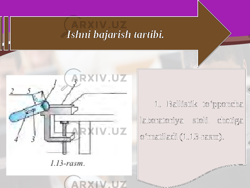 Ishni bajarish tartibi. 1. Ballistik to‘pponcha laboratoriya stoli chetiga o‘rnatiladi (1.13-rasm). 