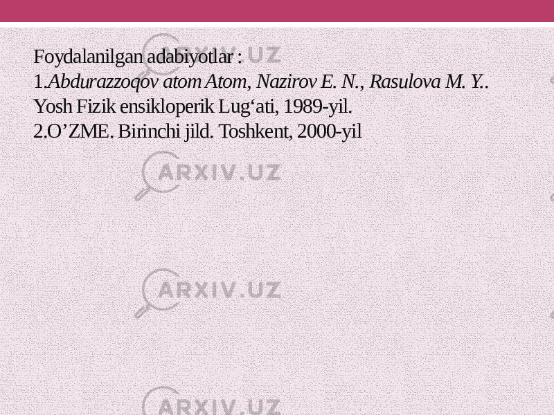Foydalanilgan adabiyotlar : 1. Abdurazzoqov atom Atom ,  Nazirov E. N. ,  Rasulova M. Y. . Yosh Fizik ensikloperik Lugʻati, 1989-yil. 2.O’ZME. Birinchi jild. Toshkent, 2000-yil 