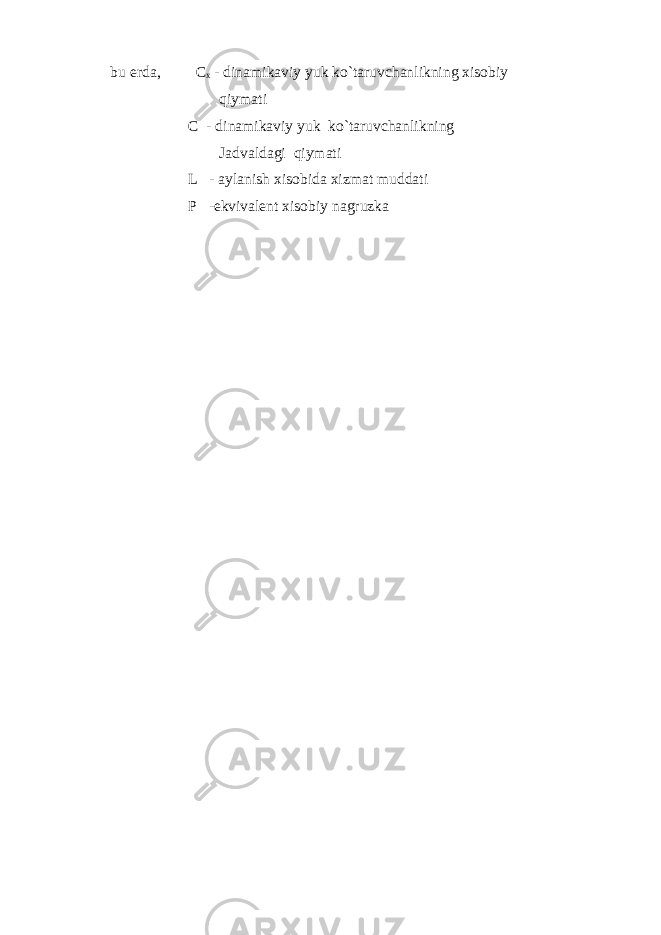 bu erda, C x - dinamikaviy yuk ko`taruvchanlikning xisobiy qiymati C - dinamikaviy yuk ko`taruvchanlikning Jadvaldagi qiymati L - aylanish xisobida xizmat muddati P -ekvivalent xisobiy nagruzka 