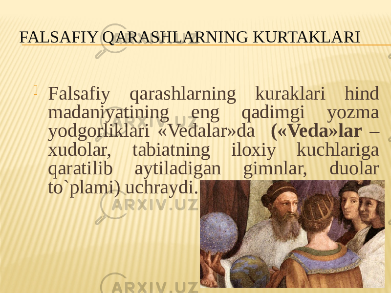 FALSAFIY QARASHLARNING KURTAKLARI  Falsafiy qarashlarning kuraklari hind madaniyatining eng qadimgi yozma yodgоrliklari «Vedalar»da («Veda»lar – хudоlar, tabiatning ilохiy kuchlariga qaratilib aytiladigan gimnlar, duоlar to`plami) uchraydi. 