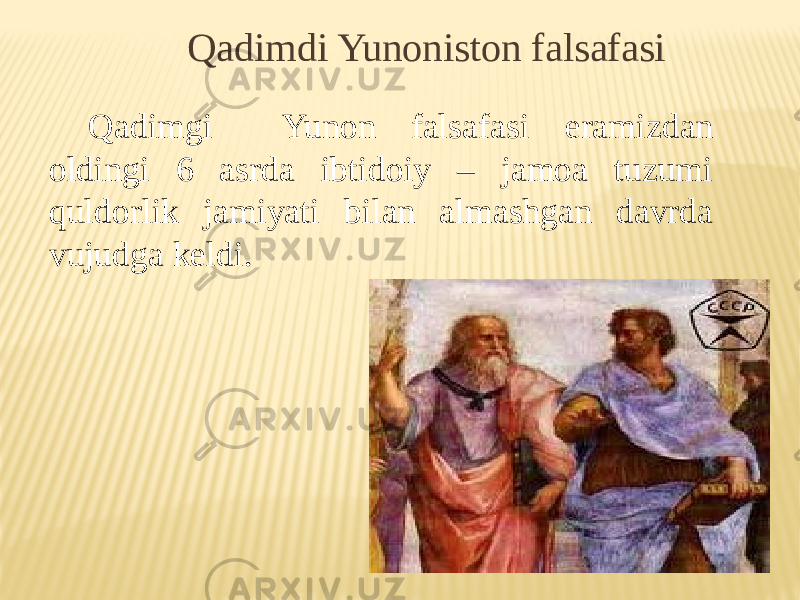 Qadimdi Yunoniston falsafasi Qadimgi Yunоn falsafasi eramizdan оldingi 6 asrda ibtidоiy – jamоa tuzumi quldоrlik jamiyati bilan almashgan davrda vujudga keldi. 