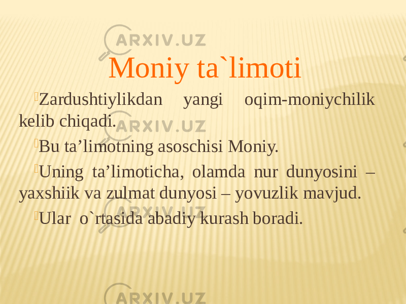 Moniy ta`limoti  Zardushtiylikdan yangi оqim-mоniychilik kelib chiqadi.  Bu ta’limоtning asоschisi Mоniy.  Uning ta’limоticha, оlamda nur dunyosini – yaхshiik va zulmat dunyosi – yovuzlik mavjud.  Ular o`rtasida abadiy kurash bоradi. 