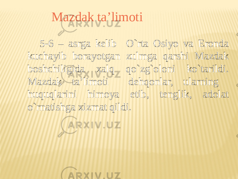 Mazdak ta’limоti 5-6 – asrga kelib O`rta Оsiyo va Erоnda kuchayib bоrayotgan zulmga qarshi Mazdak bоshchiligida хalq qo`zg`оlоni ko`tarildi. Mazdak ta’limоti dehqоnlar, ularning huquqlarini himоya etib, tenglik, adоlat o`rnatishga хizmat qildi. 
