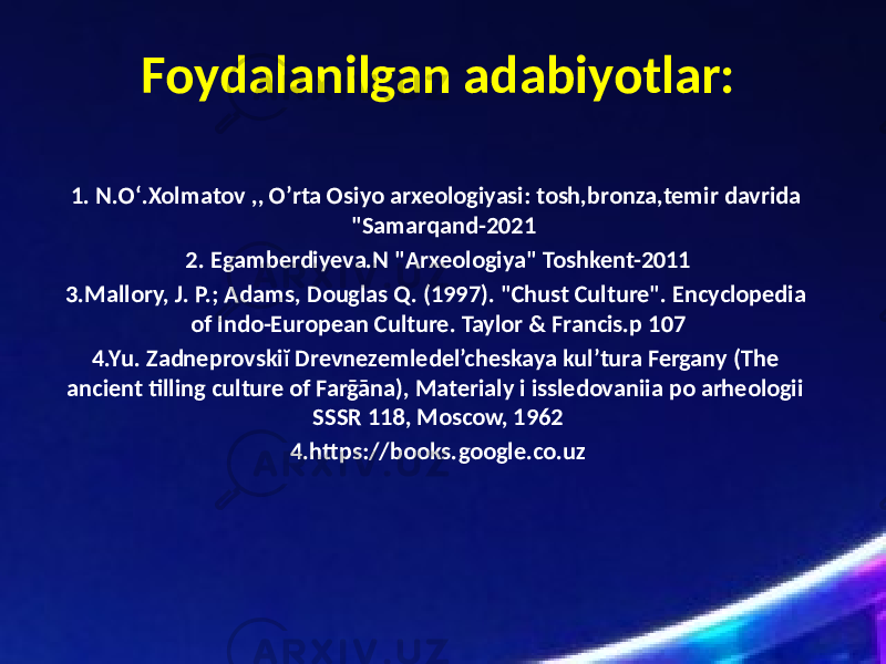 Foydalanilgan adabiyotlar: 1. N.Oʻ.Xolmatov ,, Oʼrta Osiyo arxeologiyasi: tosh,bronza,temir davrida &#34;Samarqand-2021 2. Egamberdiyeva.N &#34;Arxeologiya&#34; Toshkent-2011 3.Mallory, J. P.; Adams, Douglas Q. (1997). &#34;Chust Culture&#34;. Encyclopedia of Indo-European Culture. Taylor & Francis.p 107 4.Yu. Zadneprovskiĭ Drevnezemledel’cheskaya kul’tura Fergany (The ancient tilling culture of Farḡāna), Materialy i issledovaniia po arheologii SSSR 118, Moscow, 1962 4.https://books.google.co.uz 