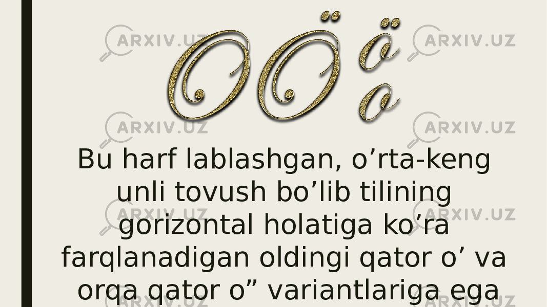Bu harf lablashgan, o’rta-keng unli tovush bo’lib tilining gorizontal holatiga ko’ra farqlanadigan oldingi qator o’ va orqa qator o” variantlariga ega 