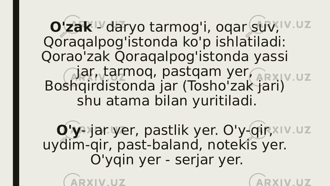 O&#39;zak  - daryo tarmog&#39;i, oqar suv, Qoraqalpog&#39;istonda ko&#39;p ishla tiladi: Qorao&#39;zak Qoraqalpog&#39;istonda yassi jar, tarmoq, pastqam yer, Boshqirdistonda jar (Tosho&#39;zak jari) shu atama bilan yuri tiladi. O&#39;y - jar yer, pastlik yer. O&#39;y-qir, uydim-qir, past-baland, notekis yer. O&#39;yqin yer - serjar yer. 