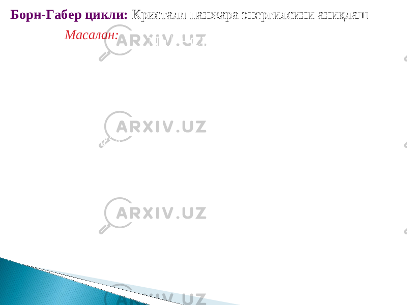 Борн-Габер цикли: Кристалл панжара энергиясини аниқлаш Масалан: 