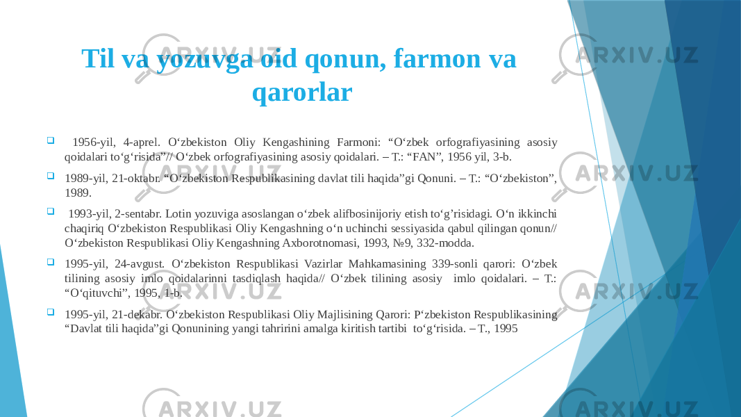 Til va yozuvga oid qonun, farmon va qarorlar  1956-yil, 4-aprel. O‘zbekiston Oliy Kengashining Farmoni: “O‘zbek orfografiyasining asosiy qoidalari to‘g‘risida”// O‘zbek orfografiyasining asosiy qoidalari. – T.: “FAN”, 1956 yil, 3-b.  1989-yil, 21-oktabr. “O‘zbekiston Respublikasining davlat tili haqida”gi Qonuni. – T.: “O‘zbekiston”, 1989.  1993-yil, 2-sentabr. Lotin yozuviga asoslangan o‘zbek alifbosinijoriy etish to‘g’risidagi. O‘n ikkinchi chaqiriq O‘zbekiston Respublikasi Oliy Kengashning o‘n uchinchi sessiyasida qabul qilingan qonun// O‘zbekiston Respublikasi Oliy Kengashning Axborotnomasi, 1993, №9, 332-modda.  1995-yil, 24-avgust. O‘zbekiston Respublikasi Vazirlar Mahkamasining 339-sonli qarori: O‘zbek tilining asosiy imlo qoidalarinni tasdiqlash haqida// O‘zbek tilining asosiy imlo qoidalari. – T.: “O‘qituvchi”, 1995, 1-b.  1995-yil, 21-dekabr. O‘zbekiston Respublikasi Oliy Majlisining Qarori: P‘zbekiston Respublikasining “Davlat tili haqida”gi Qonunining yangi tahririni amalga kiritish tartibi to‘g‘risida. – T., 1995 