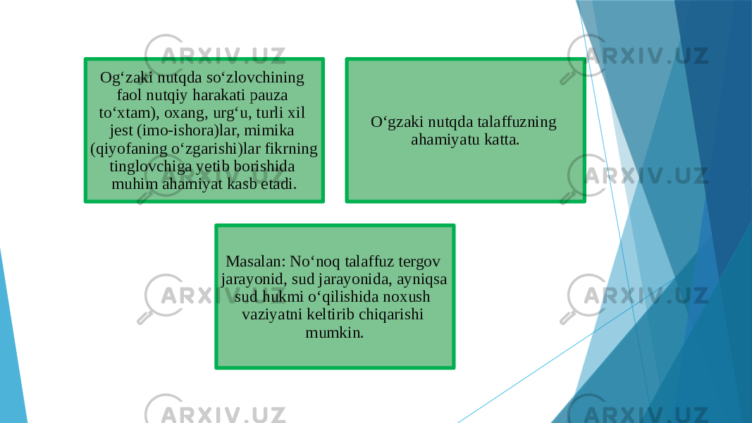 Og‘zaki nutqda so‘zlovchining faol nutqiy harakati pauza to‘xtam), oxang, urg‘u, turli xil jest (imo-ishora)lar, mimika (qiyofaning o‘zgarishi)lar fikrning tinglovchiga yetib borishida muhim ahamiyat kasb etadi. O‘gzaki nutqda talaffuzning ahamiyatu katta. Masalan: No‘noq talaffuz tergov jarayonid, sud jarayonida, ayniqsa sud hukmi o‘qilishida noxush vaziyatni keltirib chiqarishi mumkin. 