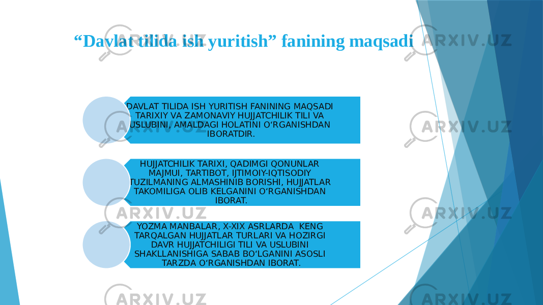  “ Davlat tilida ish yuritish” fanining maqsadi DAVLAT TILIDA ISH YURITISH FANINING MAQSADI TARIXIY VA ZAMONAVIY HUJJATCHILIK TILI VA USLUBINI, AMALDAGI HOLATINI O‘RGANISHDAN IBORATDIR. HUJJATCHILIK TARIXI, QADIMGI QONUNLAR MAJMUI, TARTIBOT, IJTIMOIY-IQTISODIY TUZILMANING ALMASHINIB BORISHI, HUJJATLAR TAKOMILIGA OLIB KELGANINI O‘RGANISHDAN IBORAT. YOZMA MANBALAR, X-XIX ASRLARDA KENG TARQALGAN HUJJATLAR TURLARI VA HOZIRGI DAVR HUJJATCHILIGI TILI VA USLUBINI SHAKLLANISHIGA SABAB BO‘LGANINI ASOSLI TARZDA O‘RGANISHDAN IBORAT. 