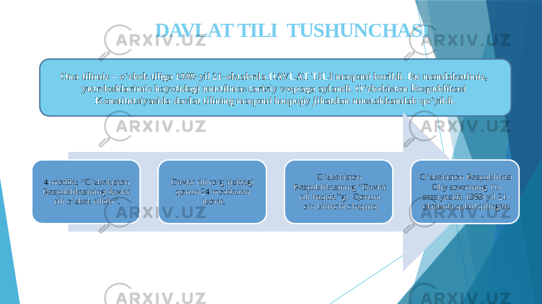  DAVLAT TILI TUSHUNCHASI Ona tilimiz – o‘zbek tiliga 1989-yil 21-oktabrda DAVLAT TILI maqomi berildi. Bu mamlakatimiz, yutrdoshlarimiz hayotidagi unutilmas tarixiy voqeaga aylandi. O‘zbekiston Respublikasi Konstitutsiyasida davlat tilining maqomi huquqiy jihatdan mustahkamlab qo‘yildi. 4-modda: “O‘zbekiston Respublikasining davlat tili o‘zbek tilidir”. Davlat tili to‘g‘risidagi qonun 24 moddadan iborat. O‘zbekiston Respublikasining “Davlat tili haqida’’gi Qonuni o‘n birinchi chaqiriq O‘zbekiston Respublikasi Oliy sovetining 11- sessiyasida 1989-yil 21- oktabrda qabul qilingan. 