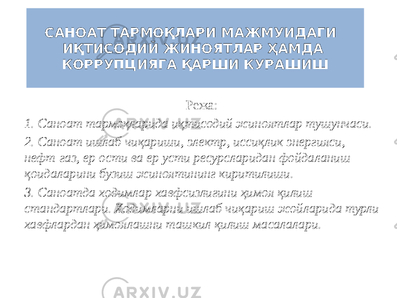 САНОАТ ТАРМОҚЛАРИ МАЖМУИДАГИ ИҚТИСОДИЙ ЖИНОЯТЛАР ҲАМДА КОРРУПЦИЯГА ҚАРШИ КУРАШИШ Режа: 1. Саноат тармоқларида иқтисодий жиноятлар тушунчаси. 2. Саноат ишлаб чиқариши, электр, иссиқлик энергияси, нефт-газ, ер ости ва ер усти ресурсларидан фойдаланиш қоидаларини бузиш жиноятининг киритилиши. 3. Саноатда ходимлар хавфсизлигини ҳимоя қилиш стандартлари. Ходимларни ишлаб чиқариш жойларида турли хавфлардан ҳимоялашни ташкил қилиш масалалари. 