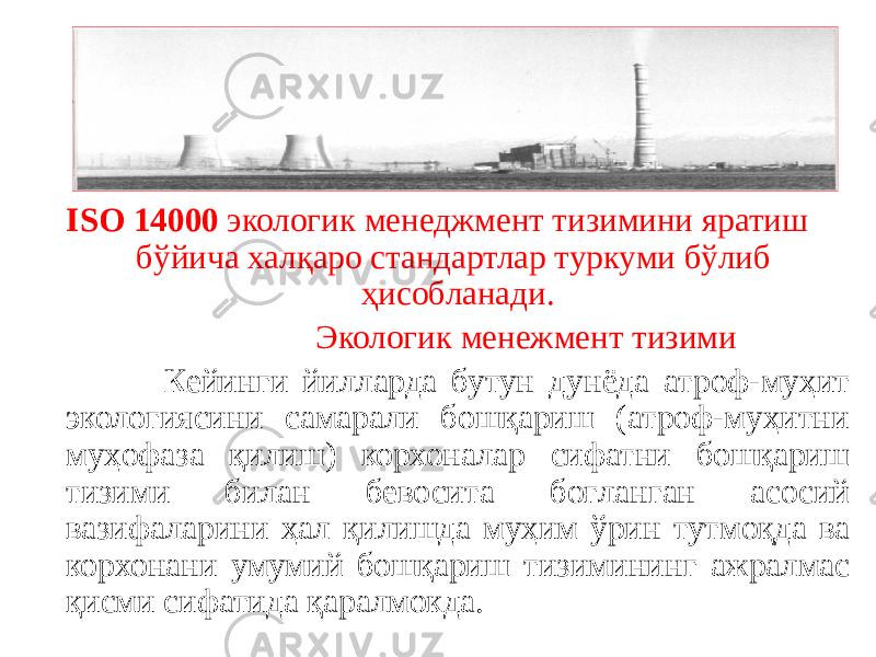 ISO 14000 экологик менеджмент тизимини яратиш бўйича халқаро стандартлар туркуми бўлиб ҳисобланади. Экологик менежмент тизими Кейинги йилларда бутун дунёда атроф-муҳит экологиясини самарали бошқариш (атроф-муҳитни муҳофаза қилиш) корхоналар сифатни бошқариш тизими билан бевосита боғланган асосий вазифаларини ҳал қилишда муҳим ўрин тутмоқда ва корхонани умумий бошқариш тизимининг ажралмас қисми сифатида қаралмокда. 