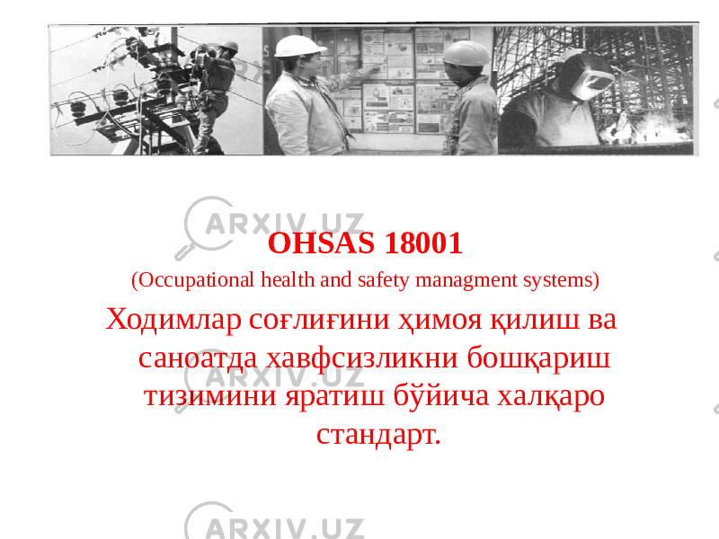 ОНSАS 18001 (Оссuраtiоnаl health аnd sаfеtу managment systems) Ходимлар соғлиғини ҳимоя қилиш ва саноатда хавфсизликни бошқариш тизимини яратиш бўйича халқаро стандарт. 