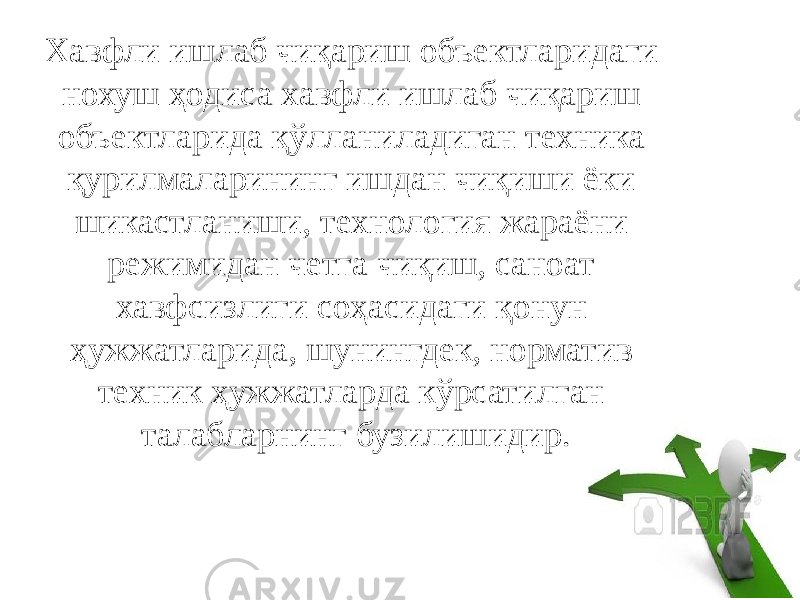 Хавфли ишлаб чиқариш объектларидаги нохуш ҳодиса хавфли ишлаб чиқариш объектларида қўлланиладиган техника қурилмаларининг ишдан чиқиши ёки шикастланиши, технология жараёни режимидан четга чиқиш, саноат хавфсизлиги соҳасидаги қонун ҳужжатларида, шунингдек, норматив техник ҳужжатларда кўрсатилган талабларнинг бузилишидир. 