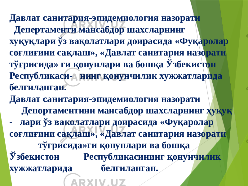 Давлат санитария-эпидемиология назорати Депертаменти мансабдор шахсларнинг хуқуқлари ўз вақолатлари доирасида «Фуқаролар соғлиғини сақлаш», «Давлат санитария назорати тўғрисида» ги қонунлари ва бошқа Ўзбекистон Республикаси- нинг қонунчилик хужжатларида белгиланган. Давлат санитария-эпидемиология назорати Депортаментини мансабдор шахсларнинг ҳуқуқ - лари ўз ваколатлари доирасида «Фуқаролар соғлиғини сақлаш», «Давлат санитария назорати тўғрисида»ги қонунлари ва бошқа Ўзбекистон Республикасининг қонунчилик хужжатларида белгиланган. 