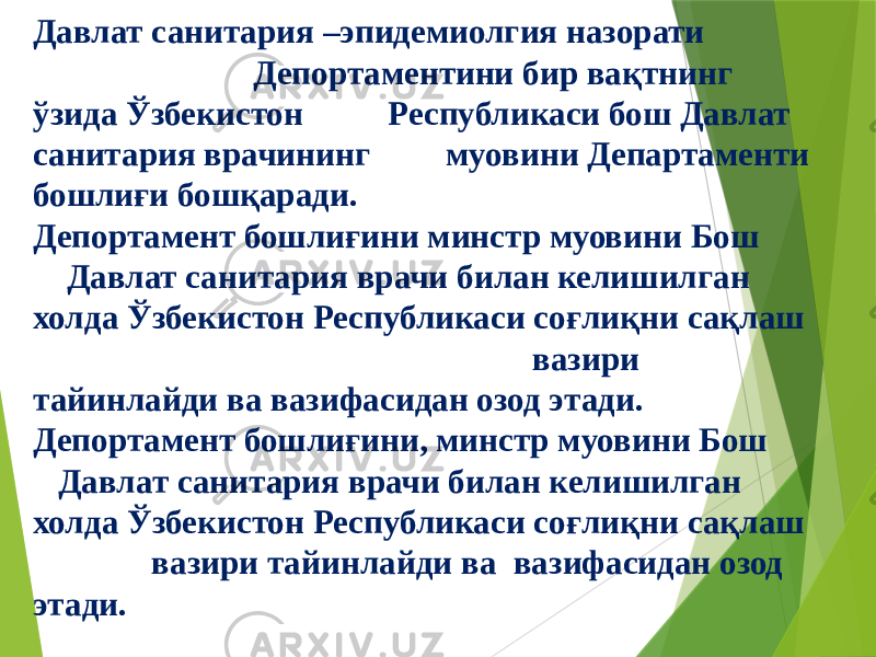 Давлат санитария –эпидемиолгия назорати Депортаментини бир вақтнинг ўзида Ўзбекистон Республикаси бош Давлат санитария врачининг муовини Департаменти бошлиғи бошқаради. Депортамент бошлиғини минстр муовини Бош Давлат санитария врачи билан келишилган холда Ўзбекистон Республикаси соғлиқни сақлаш вазири тайинлайди ва вазифасидан озод этади. Депортамент бошлиғини, минстр муовини Бош Давлат санитария врачи билан келишилган холда Ўзбекистон Республикаси соғлиқни сақлаш вазири тайинлайди ва вазифасидан озод этади. 