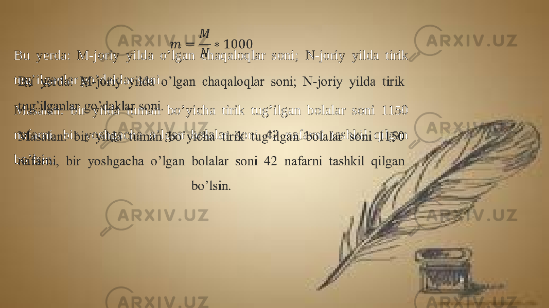 Bu yerda: M-joriy yilda o’lgan chaqaloqlar soni; N-joriy yilda tirik tug’ilganlar go’daklar soni. Masalan: bir yilda tuman bo’yicha tirik tug’ilgan bolalar soni 1150 nafarni, bir yoshgacha o’lgan bolalar soni 42 nafarni tashkil qilgan bo’lsin.   