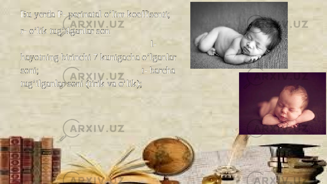 `Bu yerda P- perinatal o’lim koeffisenti; r- o’lik tug’ilganlar son l- hayotning birinchi 7 kunigacha o’lganlar soni; t- barcha tug’ilganlar soni (tirik va o’lik); 