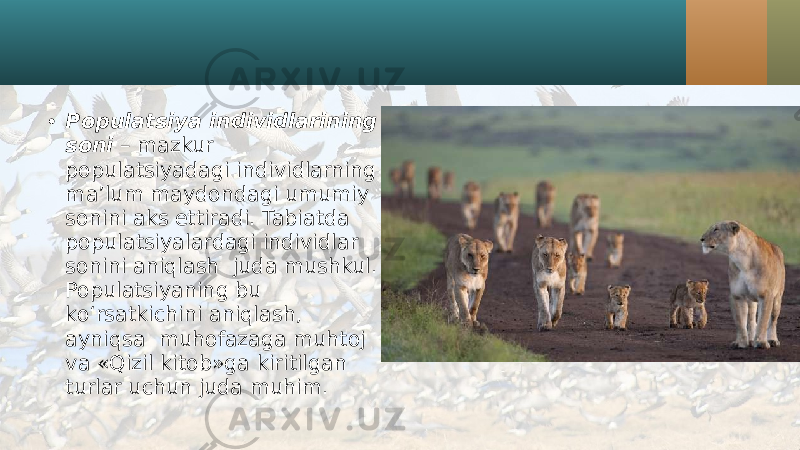 • Populatsiya individlarining soni – mazkur populatsiyadagi individlarning ma’lum maydondagi umumiy sonini aks ettiradi. Tabiatda populatsiyalardagi individlar sonini aniqlash juda mushkul. Populatsiyaning bu ko‘rsatkichini aniqlash, ayniqsa muhofazaga muhtoj va «Qizil kitob»ga kiritilgan turlar uchun juda muhim. 