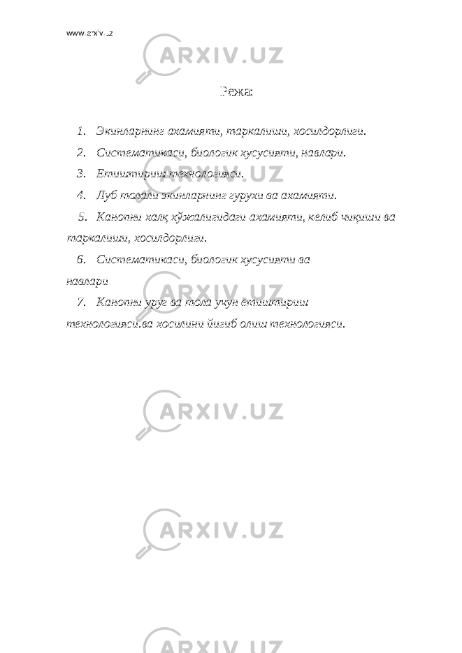 www.arxiv.uz Режа: 1. Экинларнинг ахамияти, таркалиши, хосилдорлиги. 2. Систематикаси, биологик хусусияти, навлари. 3. Етиштириш технологияси. 4. Луб толали экинларнинг гурухи ва ахамияти. 5. Канопни халқ хўжалигидаги ахамияти, келиб чиқиши ва таркалиши, хосилдорлиги. 6. Систематикаси, биологик хусусияти ва навлари 7. Канопни уруг ва тола учун етиштириш технологияси.ва хосилини йигиб олиш технологияси. 