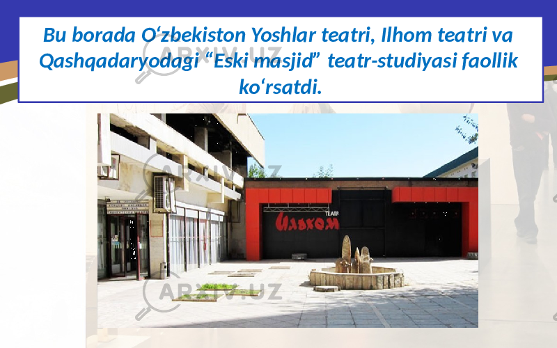 Bu borada O‘zbekiston Yoshlar teatri, Ilhom teatri va Qashqadaryodagi “Eski masjid” teatr-studiyasi faollik ko‘rsatdi. 