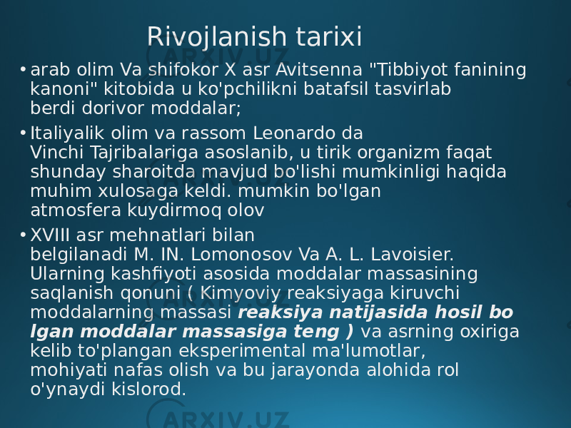 Rivojlanish tarixi • arab olim Va shifokor X asr Avitsenna &#34;Tibbiyot fanining kanoni&#34; kitobida u ko&#39;pchilikni batafsil tasvirlab berdi dorivor moddalar; • Italiyalik olim va rassom Leonardo da Vinchi Tajribalariga asoslanib, u tirik organizm faqat shunday sharoitda mavjud bo&#39;lishi mumkinligi haqida muhim xulosaga keldi. mumkin bo&#39;lgan atmosfera kuydirmoq olov • XVIII asr mehnatlari bilan belgilanadi M. IN. Lomonosov Va A. L. Lavoisier. Ularning kashfiyoti asosida moddalar massasining saqlanish qonuni ( Kimyoviy reaksiyaga kiruvchi moddalarning massasi reaksiya natijasida hosil bo lgan moddalar massasiga teng )  va asrning oxiriga kelib to&#39;plangan eksperimental ma&#39;lumotlar, mohiyati nafas olish va bu jarayonda alohida rol o&#39;ynaydi kislorod. 