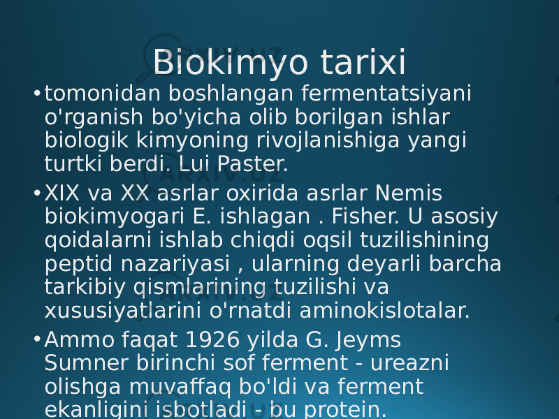 Biokimyo tarixi • tomonidan boshlangan fermentatsiyani o&#39;rganish bo&#39;yicha olib borilgan ishlar biologik kimyoning rivojlanishiga yangi turtki berdi. Lui Paster. • XIX va XX asrlar oxirida asrlar Nemis biokimyogari E. ishlagan . Fisher. U asosiy qoidalarni ishlab chiqdi oqsil tuzilishining peptid nazariyasi , ularning deyarli barcha tarkibiy qismlarining tuzilishi va xususiyatlarini o&#39;rnatdi aminokislotalar. • Ammo faqat 1926 yilda G. Jeyms Sumner birinchi sof ferment - ureazni olishga muvaffaq bo&#39;ldi va ferment ekanligini isbotladi - bu protein. 