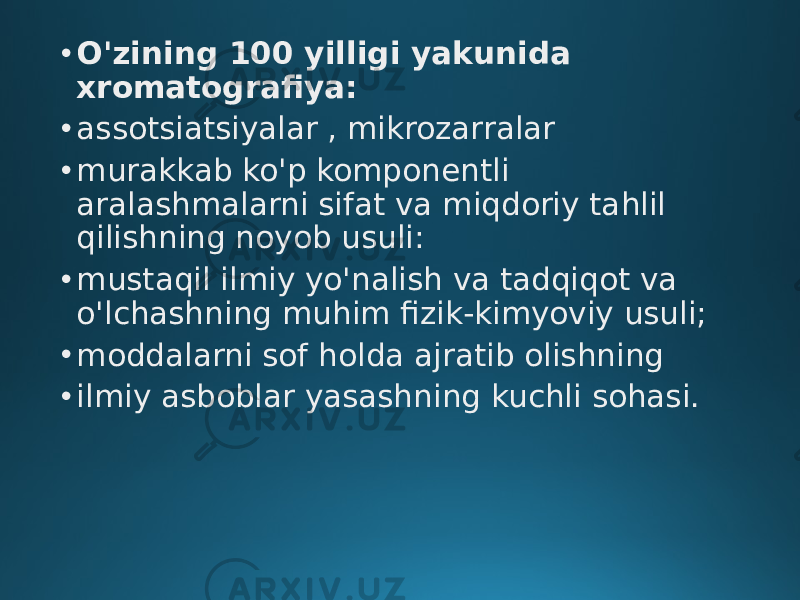 • O&#39;zining 100 yilligi yakunida xromatografiya: • assotsiatsiyalar , mikrozarralar • murakkab ko&#39;p komponentli aralashmalarni sifat va miqdoriy tahlil qilishning noyob usuli: • mustaqil ilmiy yo&#39;nalish va tadqiqot va o&#39;lchashning muhim fizik-kimyoviy usuli; • moddalarni sof holda ajratib olishning • ilmiy asboblar yasashning kuchli sohasi. 