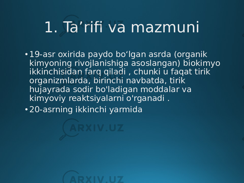 1. Ta’rifi va mazmuni • 19-asr oxirida paydo boʻlgan asrda (organik kimyoning rivojlanishiga asoslangan) biokimyo ikkinchisidan farq qiladi , chunki u faqat tirik organizmlarda, birinchi navbatda, tirik hujayrada sodir bo&#39;ladigan moddalar va kimyoviy reaktsiyalarni o&#39;rganadi . • 20-asrning ikkinchi yarmida 