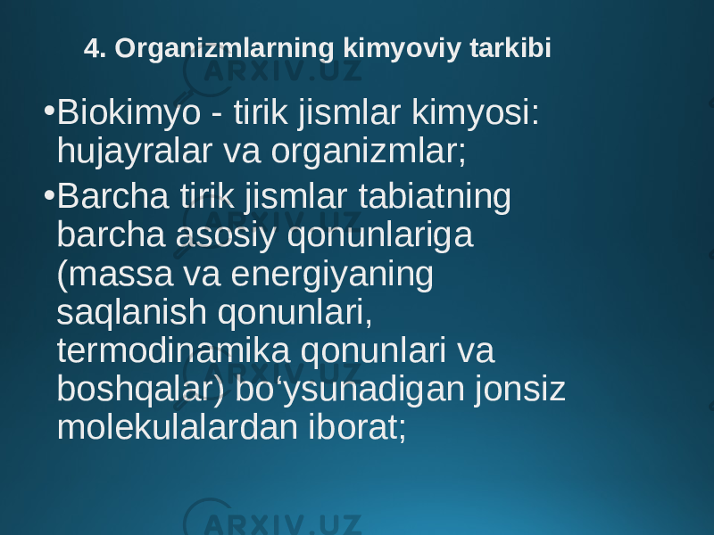 4. Organizmlarning kimyoviy tarkibi • Biokimyo - tirik jismlar kimyosi: hujayralar va organizmlar; • Barcha tirik jismlar tabiatning barcha asosiy qonunlariga (massa va energiyaning saqlanish qonunlari, termodinamika qonunlari va boshqalar) bo‘ysunadigan jonsiz molekulalardan iborat; 