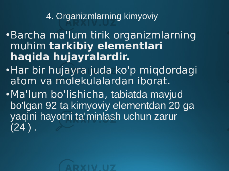 4. Organizmlarning kimyoviy • Barcha ma&#39;lum tirik organizmlarning muhim tarkibiy elementlari haqida hujayralardir. • Har bir hujayra juda ko&#39;p miqdordagi atom va molekulalardan iborat. • Ma&#39;lum bo&#39;lishicha, tabiatda mavjud bo&#39;lgan 92 ta kimyoviy elementdan 20 ga yaqini hayotni ta&#39;minlash uchun zarur (24 ) . 