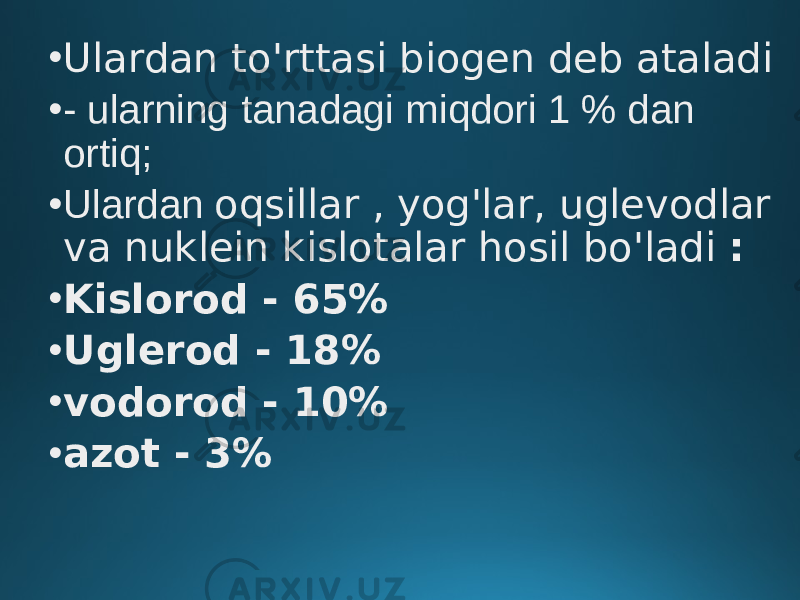 • Ulardan to&#39;rttasi biogen deb ataladi • - ularning tanadagi miqdori 1 % dan ortiq; • Ulardan oqsillar , yog&#39;lar, uglevodlar va nuklein kislotalar hosil bo&#39;ladi : • Kislorod - 65% • Uglerod - 18% • vodorod - 10% • azot - 3% 