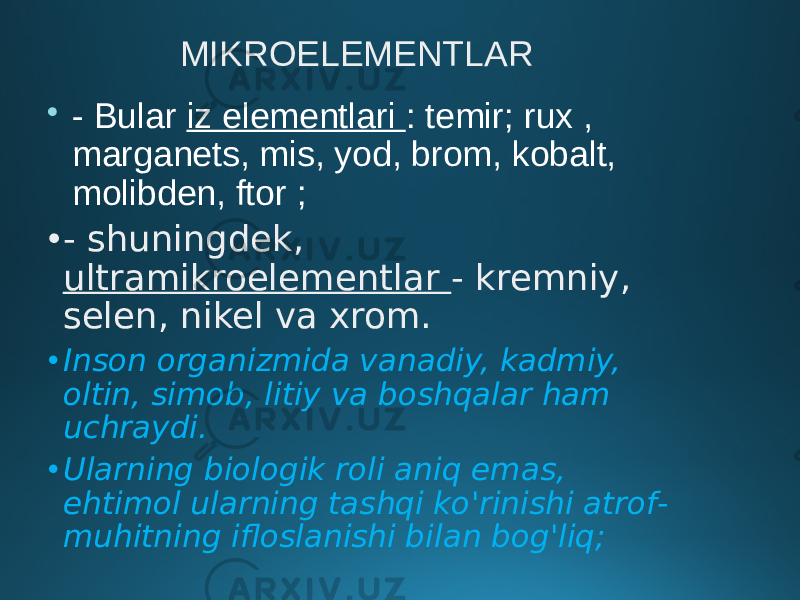 MIKROELEMENTLAR  - Bular iz elementlari : temir; rux , marganets, mis, yod, brom, kobalt, molibden, ftor ; • - shuningdek, ultramikroelementlar - kremniy, selen, nikel va xrom. • Inson organizmida vanadiy, kadmiy, oltin, simob, litiy va boshqalar ham uchraydi. • Ularning biologik roli aniq emas, ehtimol ularning tashqi ko&#39;rinishi atrof- muhitning ifloslanishi bilan bog&#39;liq; 