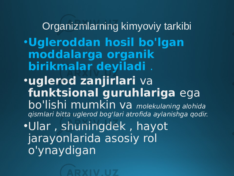 Organizmlarning kimyoviy tarkibi • Ugleroddan hosil bo&#39;lgan moddalarga organik birikmalar deyiladi . • uglerod zanjirlari va funktsional guruhlariga ega bo&#39;lishi mumkin va molekulaning alohida qismlari bitta uglerod bog&#39;lari atrofida aylanishga qodir. • Ular , shuningdek , hayot jarayonlarida asosiy rol o&#39;ynaydigan 