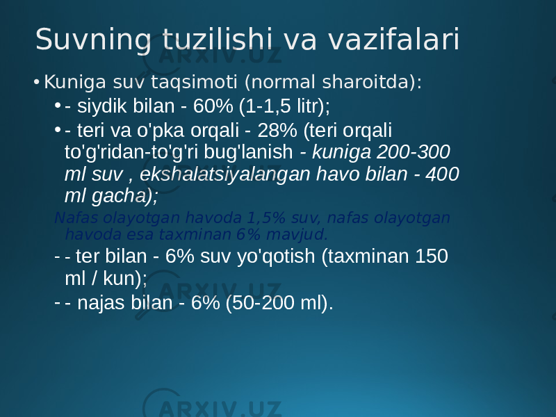 Suvning tuzilishi va vazifalari • Kuniga suv taqsimoti (normal sharoitda): • - siydik bilan - 60% (1-1,5 litr); • - teri va o&#39;pka orqali - 28% (teri orqali to&#39;g&#39;ridan-to&#39;g&#39;ri bug&#39;lanish - kuniga 200-300 ml suv , ekshalatsiyalangan havo bilan - 400 ml gacha); Nafas olayotgan havoda 1,5% suv, nafas olayotgan havoda esa taxminan 6% mavjud. - - ter bilan - 6% suv yo&#39;qotish (taxminan 150 ml / kun); - - najas bilan - 6% (50-200 ml). 