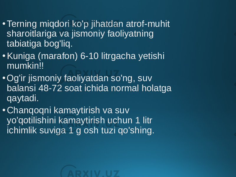 • Terning miqdori ko&#39;p jihatdan atrof-muhit sharoitlariga va jismoniy faoliyatning tabiatiga bog&#39;liq. • Kuniga (marafon) 6-10 litrgacha yetishi mumkin!! • Og&#39;ir jismoniy faoliyatdan so&#39;ng, suv balansi 48-72 soat ichida normal holatga qaytadi. • Chanqoqni kamaytirish va suv yo&#39;qotilishini kamaytirish uchun 1 litr ichimlik suviga 1 g osh tuzi qo&#39;shing. 