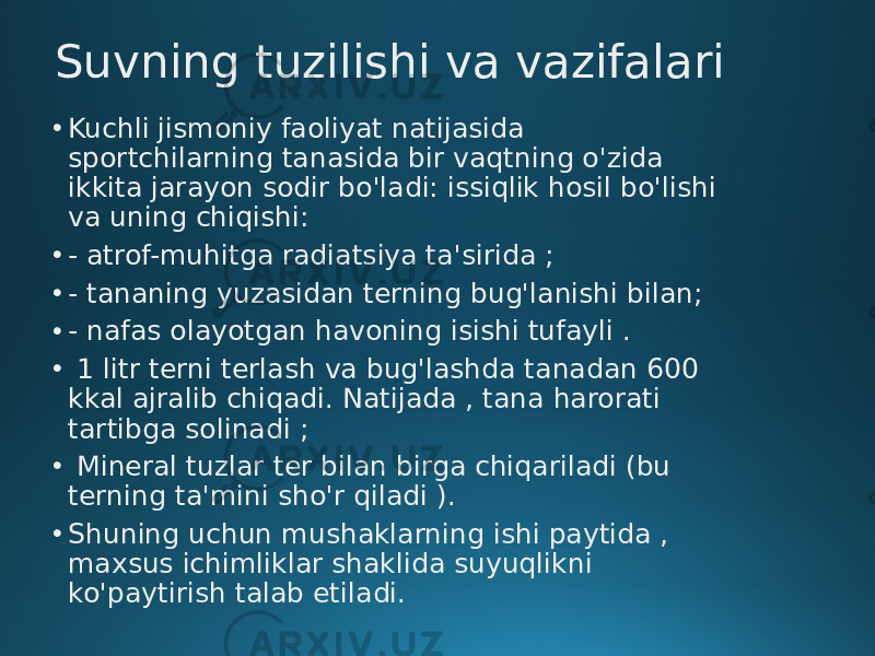 Suvning tuzilishi va vazifalari • Kuchli jismoniy faoliyat natijasida sportchilarning tanasida bir vaqtning o&#39;zida ikkita jarayon sodir bo&#39;ladi: issiqlik hosil bo&#39;lishi va uning chiqishi: • - atrof-muhitga radiatsiya ta&#39;sirida ; • - tananing yuzasidan terning bug&#39;lanishi bilan; • - nafas olayotgan havoning isishi tufayli . • 1 litr terni terlash va bug&#39;lashda tanadan 600 kkal ajralib chiqadi. Natijada , tana harorati tartibga solinadi ; • Mineral tuzlar ter bilan birga chiqariladi (bu terning ta&#39;mini sho&#39;r qiladi ). • Shuning uchun mushaklarning ishi paytida , maxsus ichimliklar shaklida suyuqlikni ko&#39;paytirish talab etiladi. 