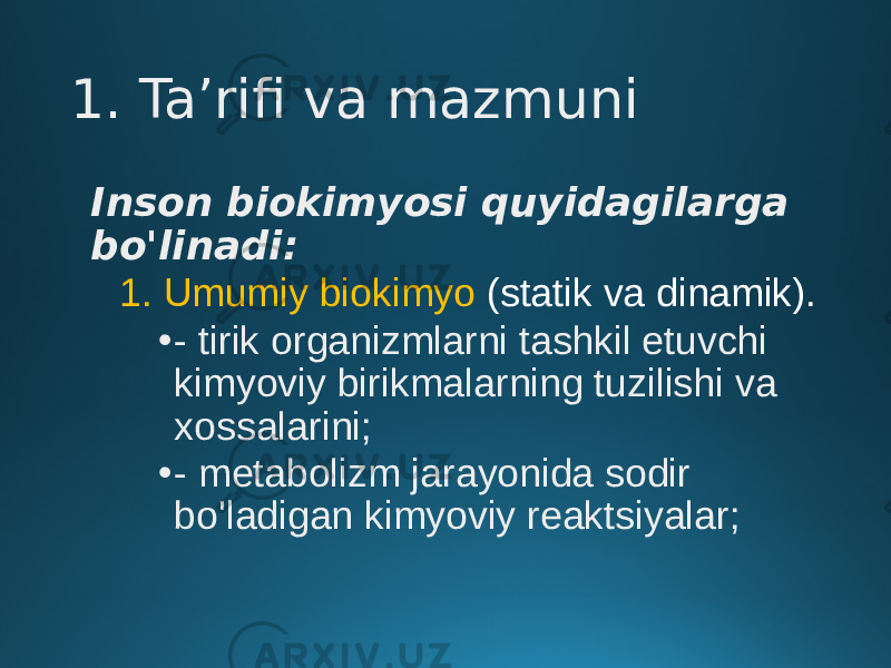 1. Ta’rifi va mazmuni Inson biokimyosi quyidagilarga bo&#39;linadi: 1. Umumiy biokimyo (statik va dinamik). • - tirik organizmlarni tashkil etuvchi kimyoviy birikmalarning tuzilishi va xossalarini; • - metabolizm jarayonida sodir bo&#39;ladigan kimyoviy reaktsiyalar; 