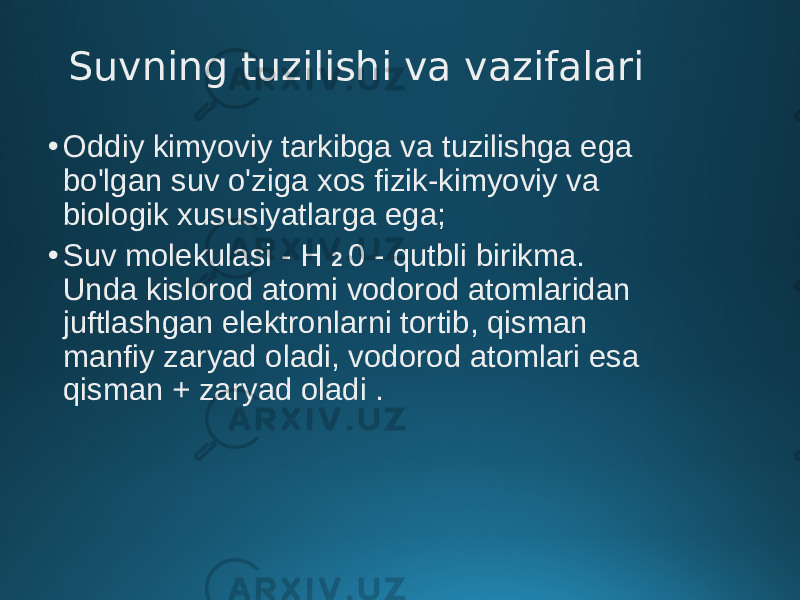 Suvning tuzilishi va vazifalari • Oddiy kimyoviy tarkibga va tuzilishga ega bo&#39;lgan suv o&#39;ziga xos fizik-kimyoviy va biologik xususiyatlarga ega; • Suv molekulasi - H 2 0 - qutbli birikma. Unda kislorod atomi vodorod atomlaridan juftlashgan elektronlarni tortib, qisman manfiy zaryad oladi, vodorod atomlari esa qisman + zaryad oladi . 