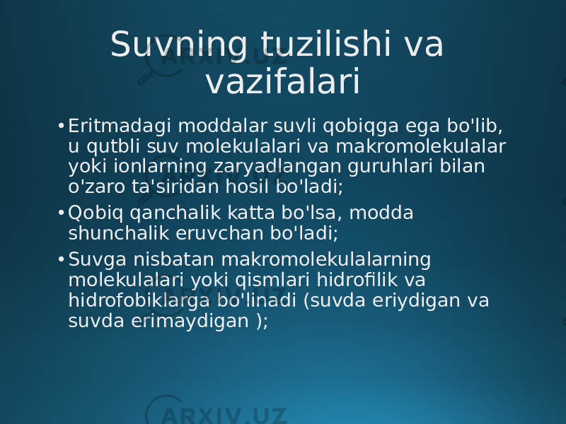 Suvning tuzilishi va vazifalari • Eritmadagi moddalar suvli qobiqga ega bo&#39;lib, u qutbli suv molekulalari va makromolekulalar yoki ionlarning zaryadlangan guruhlari bilan o&#39;zaro ta&#39;siridan hosil bo&#39;ladi; • Qobiq qanchalik katta bo&#39;lsa, modda shunchalik eruvchan bo&#39;ladi; • Suvga nisbatan makromolekulalarning molekulalari yoki qismlari hidrofilik va hidrofobiklarga bo&#39;linadi (suvda eriydigan va suvda erimaydigan ); 