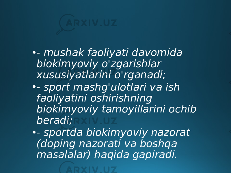 • - mushak faoliyati davomida biokimyoviy o&#39;zgarishlar xususiyatlarini o&#39;rganadi; • - sport mashg&#39;ulotlari va ish faoliyatini oshirishning biokimyoviy tamoyillarini ochib beradi; • - sportda biokimyoviy nazorat (doping nazorati va boshqa masalalar) haqida gapiradi. 