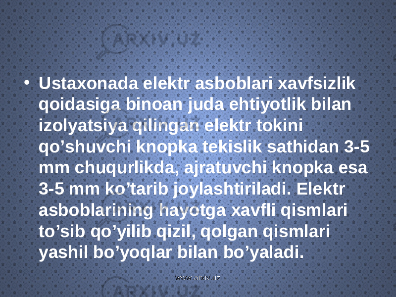 • Ustaxonada elektr asboblari xavfsizlik qoidasiga binoan juda ehtiyotlik bilan izolyatsiya qilingan elektr tokini qo’shuvchi knopka tekislik sathidan 3-5 mm chuqurlikda, ajratuvchi knopka esa 3-5 mm ko’tarib joylashtiriladi. Elektr asboblarining hayotga xavfli qismlari to’sib qo’yilib qizil, qolgan qismlari yashil bo’yoqlar bilan bo’yaladi. www.arxiv.uz 