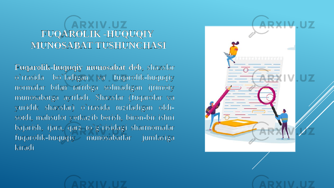 FUQAROLIK -HUQUQIY MUNOSABAT TUSHUNCHASI Fuqarolik-huquqiy munosabat deb , shaxslar o`rtasida bo`ladigan va fuqarolik-huquqiy normalar bilan tartibga solinadigan ijtimoiy munosabatga aytiladi. Shaxslar (fuqarolar va yuridik shaxslar) o`rtasida tuziladigan oldi- sotdi, mahsulot yetkazib berish, biron-bir ishni bajarish, ijara, qarz to`g`risidagi shartnomalar fuqarolik-huquqiy munosabatlar jumlasiga kiradi 