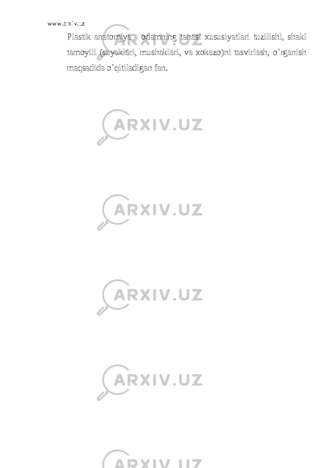 www.arxiv.uz Plastik anatomiya - odamning tanasi xususiyatlari tuzilishi, shakl tamoyili (suyaklari, mushaklari, va xokazo)ni tasvirlash, o`rganish maqsadida o`qitiladigan fan. 