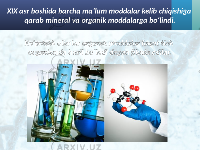 XIX asr boshida barcha ma’lum moddalar kelib chiqishiga qarab mineral va organik moddalarga bo‘lindi. Ko‘pchilik olimlar organik moddalar faqat tirik organizmda hosil bo‘ladi degan fikrda edilar. 